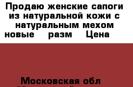 Продаю женские сапоги из натуральной кожи с натуральным мехом новые 41 разм. › Цена ­ 800 - Московская обл., Москва г. Одежда, обувь и аксессуары » Женская одежда и обувь   